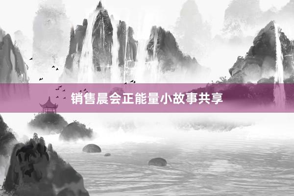 销售晨会正能量小故事共享