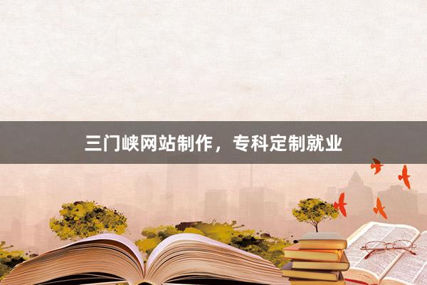 三门峡网站制作，专科定制就业