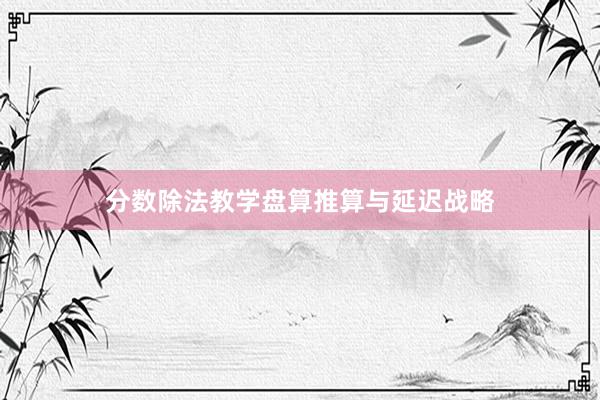 分数除法教学盘算推算与延迟战略