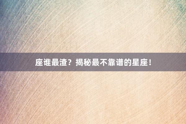 座谁最渣？揭秘最不靠谱的星座！