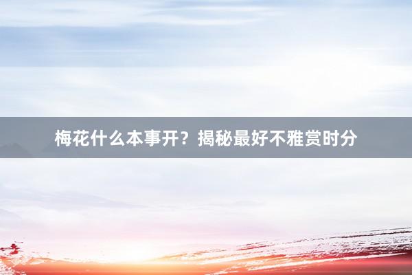 梅花什么本事开？揭秘最好不雅赏时分