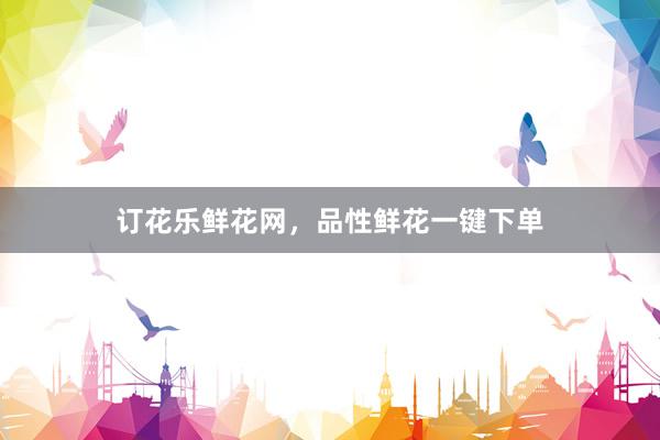 订花乐鲜花网，品性鲜花一键下单