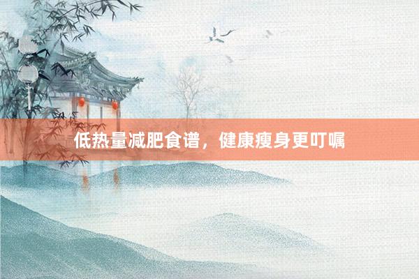 低热量减肥食谱，健康瘦身更叮嘱
